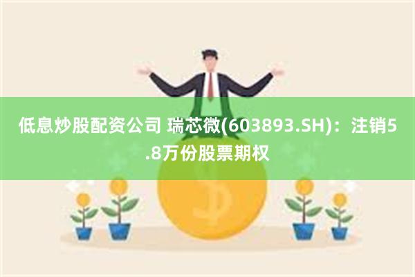 低息炒股配资公司 瑞芯微(603893.SH)：注销5.8万份股票期权