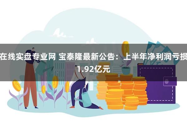 在线实盘专业网 宝泰隆最新公告：上半年净利润亏损1.92亿元