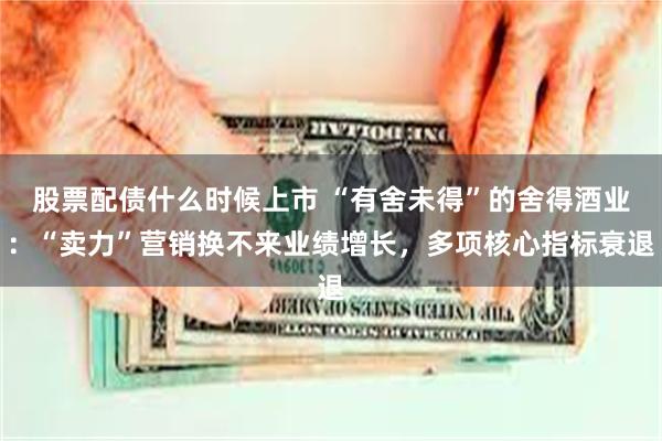 股票配债什么时候上市 “有舍未得”的舍得酒业：“卖力”营销换不来业绩增长，多项核心指标衰退