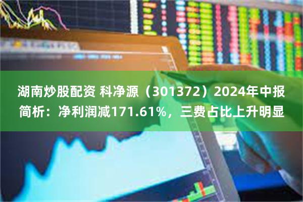 湖南炒股配资 科净源（301372）2024年中报简析：净利润减171.61%，三费占比上升明显