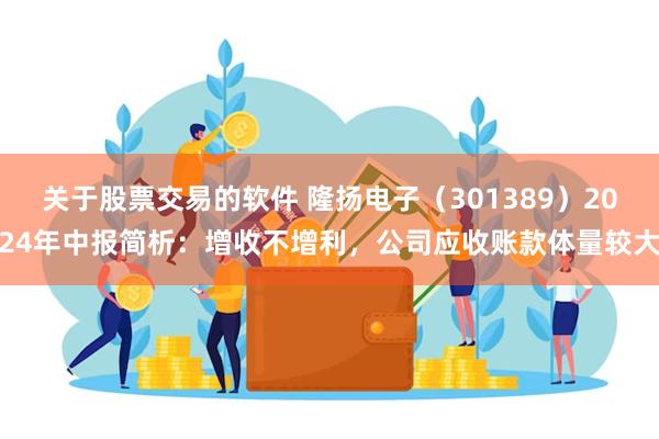 关于股票交易的软件 隆扬电子（301389）2024年中报简析：增收不增利，公司应收账款体量较大