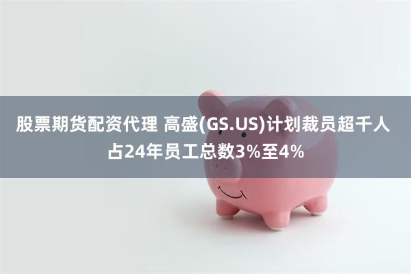 股票期货配资代理 高盛(GS.US)计划裁员超千人 占24年员工总数3%至4%