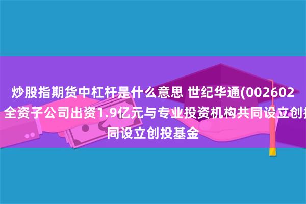 炒股指期货中杠杆是什么意思 世纪华通(002602.SZ)：全资子公司出资1.9亿元与专业投资机构共同设立创投基金