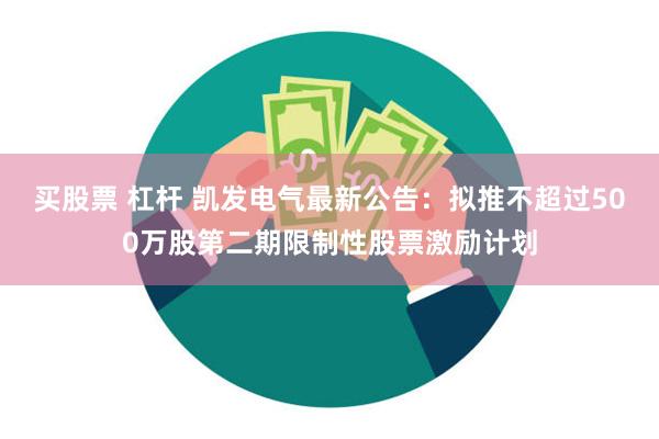 买股票 杠杆 凯发电气最新公告：拟推不超过500万股第二期限制性股票激励计划