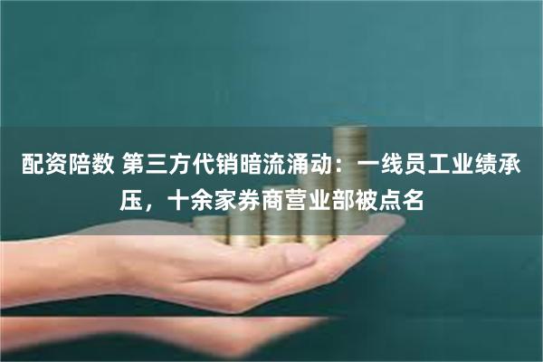 配资陪数 第三方代销暗流涌动：一线员工业绩承压，十余家券商营业部被点名