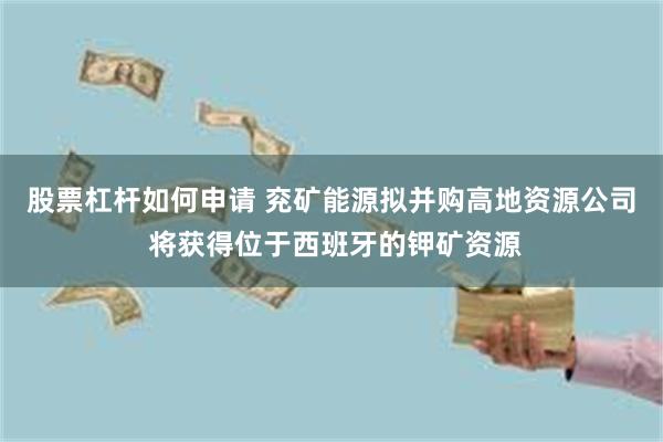 股票杠杆如何申请 兖矿能源拟并购高地资源公司 将获得位于西班牙的钾矿资源