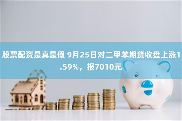 股票配资是真是假 9月25日对二甲苯期货收盘上涨1.59%，报7010元