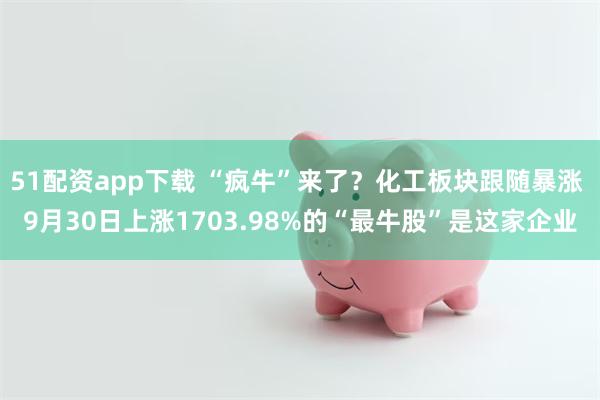 51配资app下载 “疯牛”来了？化工板块跟随暴涨 9月30日上涨1703.98%的“最牛股”是这家企业