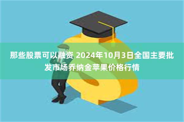 那些股票可以融资 2024年10月3日全国主要批发市场乔纳金苹果价格行情