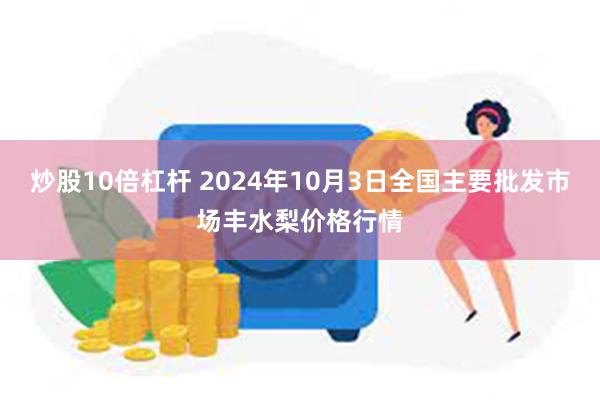 炒股10倍杠杆 2024年10月3日全国主要批发市场丰水梨价格行情