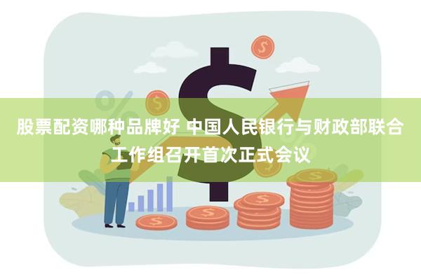 股票配资哪种品牌好 中国人民银行与财政部联合工作组召开首次正式会议