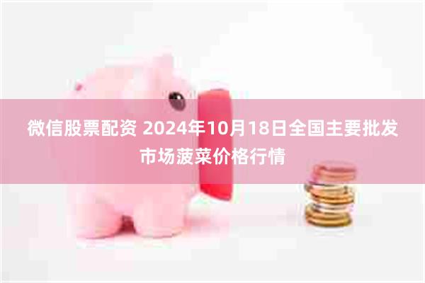 微信股票配资 2024年10月18日全国主要批发市场菠菜价格行情