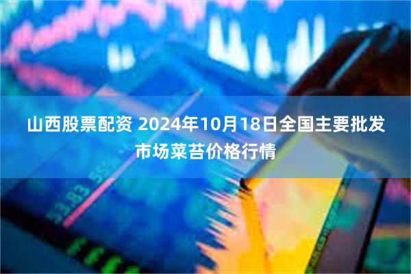 山西股票配资 2024年10月18日全国主要批发市场菜苔价格行情