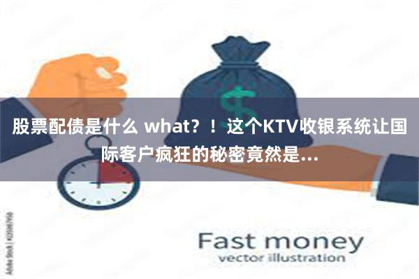 股票配债是什么 what？！这个KTV收银系统让国际客户疯狂的秘密竟然是...