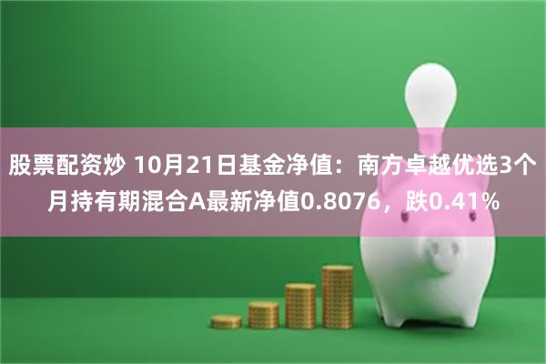 股票配资炒 10月21日基金净值：南方卓越优选3个月持有期混合A最新净值0.8076，跌0.41%