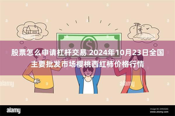 股票怎么申请杠杆交易 2024年10月23日全国主要批发市场樱桃西红柿价格行情