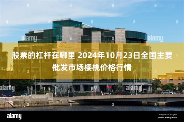 股票的杠杆在哪里 2024年10月23日全国主要批发市场樱桃价格行情