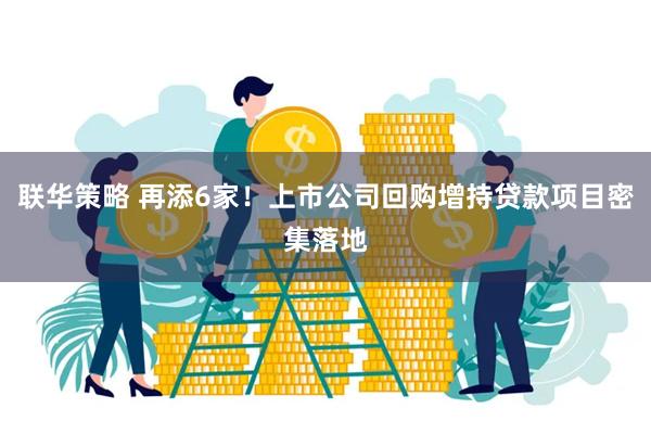 联华策略 再添6家！上市公司回购增持贷款项目密集落地