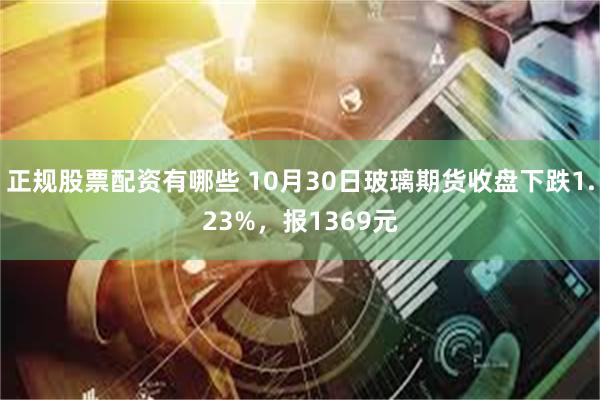 正规股票配资有哪些 10月30日玻璃期货收盘下跌1.23%，报1369元