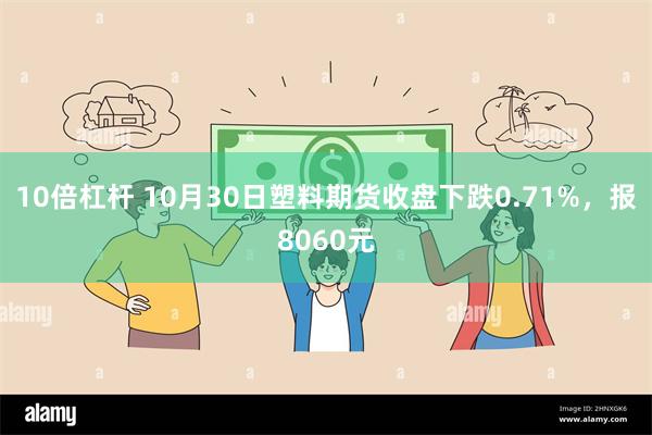 10倍杠杆 10月30日塑料期货收盘下跌0.71%，报8060元