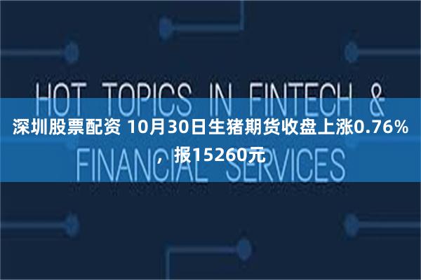 深圳股票配资 10月30日生猪期货收盘上涨0.76%，报15260元