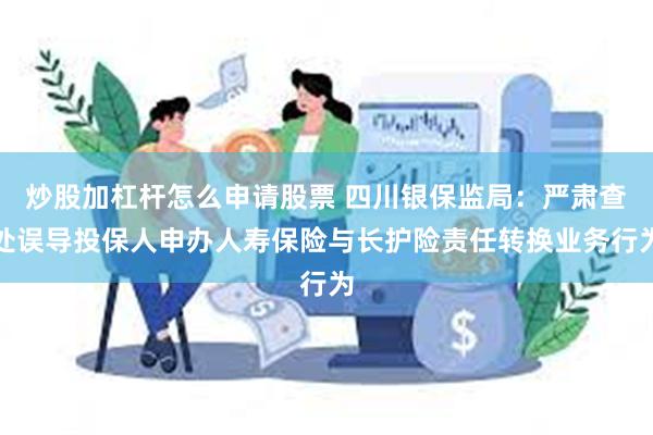 炒股加杠杆怎么申请股票 四川银保监局：严肃查处误导投保人申办人寿保险与长护险责任转换业务行为