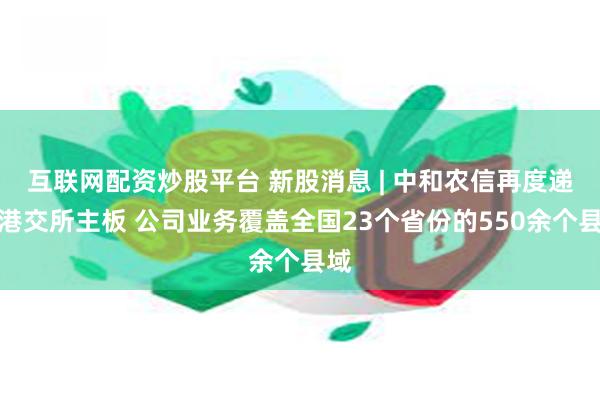 互联网配资炒股平台 新股消息 | 中和农信再度递表港交所主板 公司业务覆盖全国23个省份的550余个县域