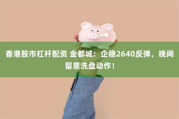 香港股市杠杆配资 金都城：企稳2640反弹，晚间留意洗盘动作！