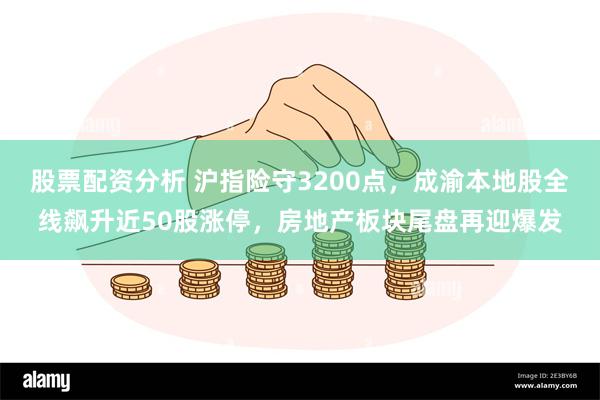 股票配资分析 沪指险守3200点，成渝本地股全线飙升近50股涨停，房地产板块尾盘再迎爆发