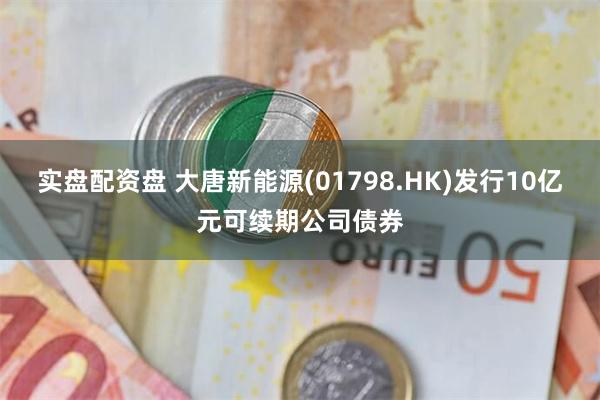 实盘配资盘 大唐新能源(01798.HK)发行10亿元可续期公司债券