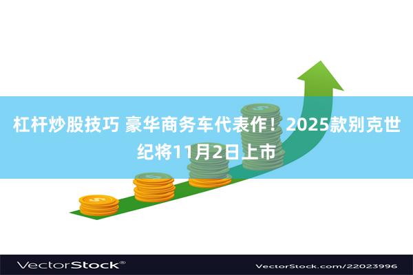 杠杆炒股技巧 豪华商务车代表作！2025款别克世纪将11月2日上市