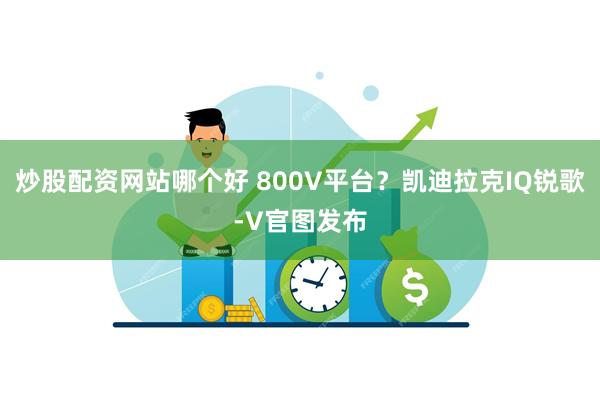 炒股配资网站哪个好 800V平台？凯迪拉克IQ锐歌-V官图发布