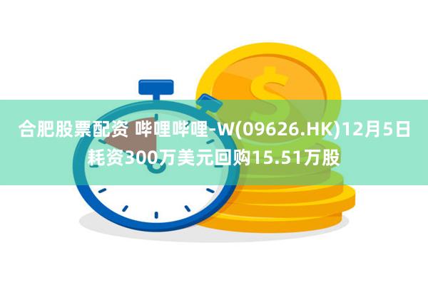 合肥股票配资 哔哩哔哩-W(09626.HK)12月5日耗资300万美元回购15.51万股