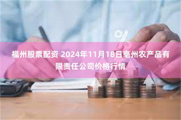 福州股票配资 2024年11月18日亳州农产品有限责任公司价格行情