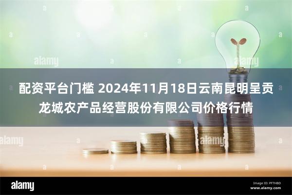 配资平台门槛 2024年11月18日云南昆明呈贡龙城农产品经营股份有限公司价格行情