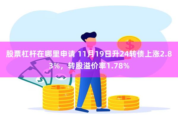 股票杠杆在哪里申请 11月19日升24转债上涨2.83%，转股溢价率1.78%