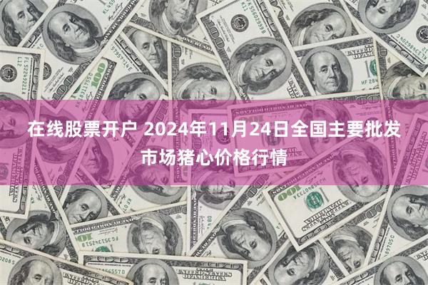 在线股票开户 2024年11月24日全国主要批发市场猪心价格行情