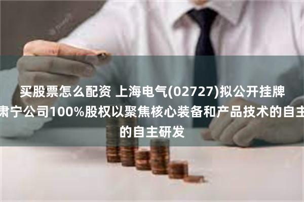 买股票怎么配资 上海电气(02727)拟公开挂牌转让肃宁公司100%股权以聚焦核心装备和产品技术的自主研发