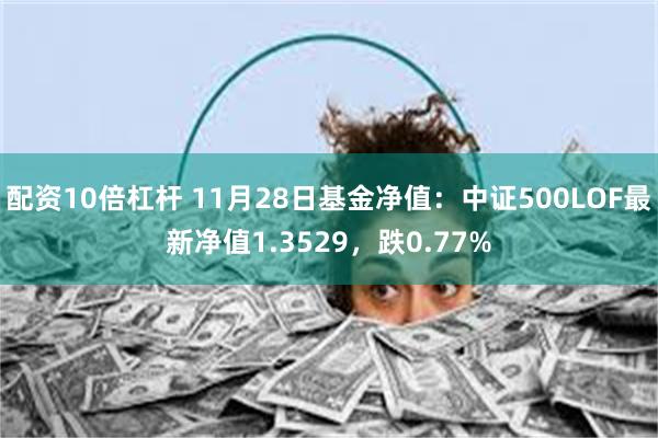 配资10倍杠杆 11月28日基金净值：中证500LOF最新净值1.3529，跌0.77%