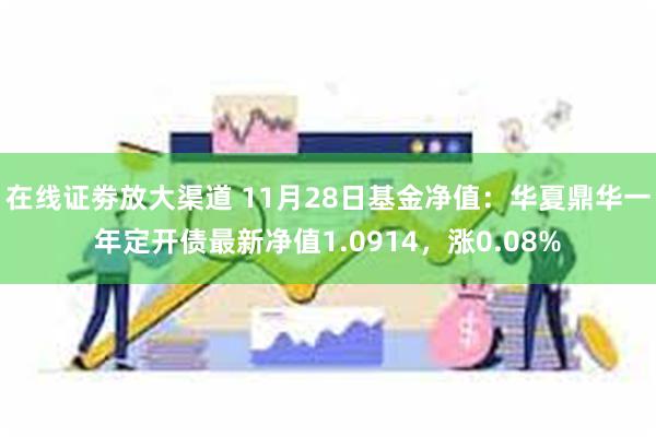 在线证劵放大渠道 11月28日基金净值：华夏鼎华一年定开债最新净值1.0914，涨0.08%