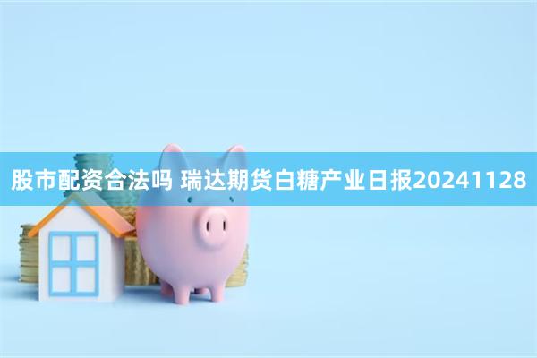 股市配资合法吗 瑞达期货白糖产业日报20241128