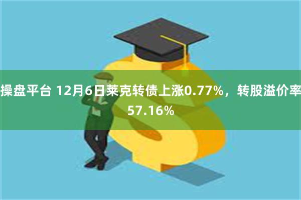 操盘平台 12月6日莱克转债上涨0.77%，转股溢价率57.16%