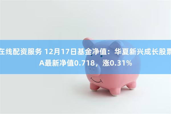 在线配资服务 12月17日基金净值：华夏新兴成长股票A最新净值0.718，涨0.31%