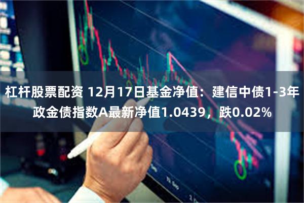 杠杆股票配资 12月17日基金净值：建信中债1-3年政金债指数A最新净值1.0439，跌0.02%