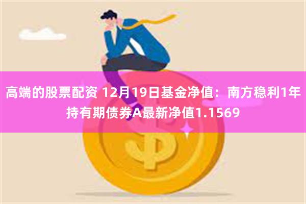 高端的股票配资 12月19日基金净值：南方稳利1年持有期债券A最新净值1.1569