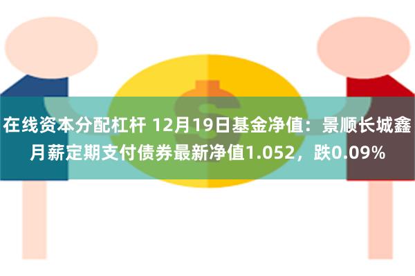 在线资本分配杠杆 12月19日基金净值：景顺长城鑫月薪定期支付债券最新净值1.052，跌0.09%