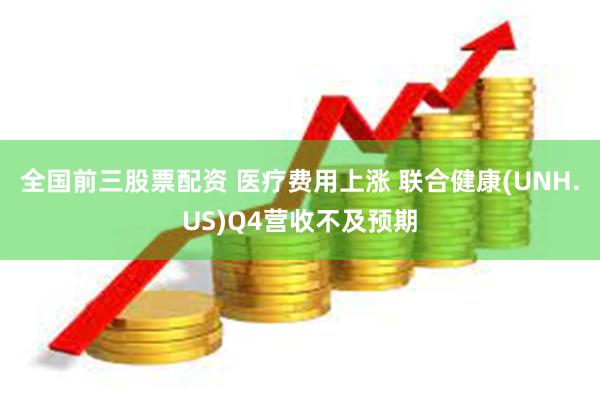 全国前三股票配资 医疗费用上涨 联合健康(UNH.US)Q4营收不及预期