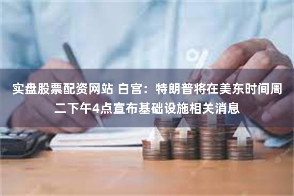 实盘股票配资网站 白宫：特朗普将在美东时间周二下午4点宣布基础设施相关消息