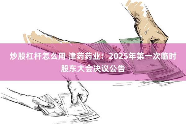 炒股杠杆怎么用 津药药业：2025年第一次临时股东大会决议公告