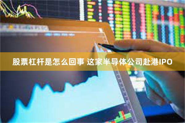 股票杠杆是怎么回事 这家半导体公司赴港IPO